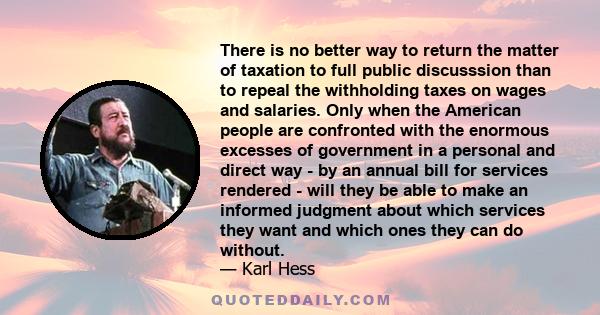 There is no better way to return the matter of taxation to full public discusssion than to repeal the withholding taxes on wages and salaries. Only when the American people are confronted with the enormous excesses of