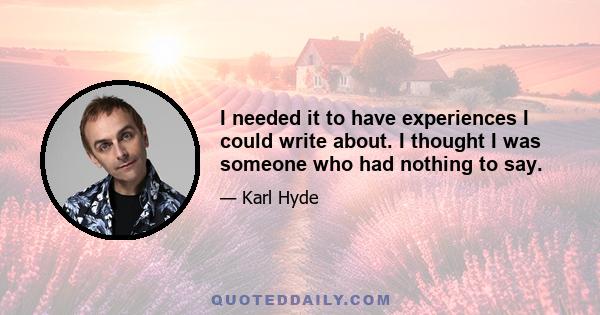 I needed it to have experiences I could write about. I thought I was someone who had nothing to say.