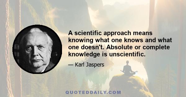 A scientific approach means knowing what one knows and what one doesn't. Absolute or complete knowledge is unscientific.