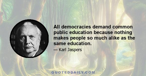 All democracies demand common public education because nothing makes people so much alike as the same education.