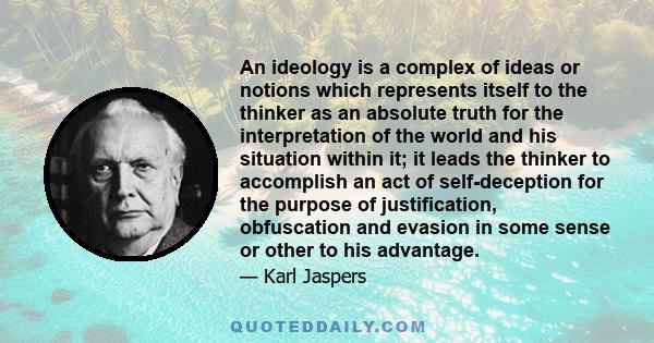 An ideology is a complex of ideas or notions which represents itself to the thinker as an absolute truth for the interpretation of the world and his situation within it; it leads the thinker to accomplish an act of