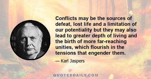 Conflicts may be the sources of defeat, lost life and a limitation of our potentiality but they may also lead to greater depth of living and the birth of more far-reaching unities, which flourish in the tensions that