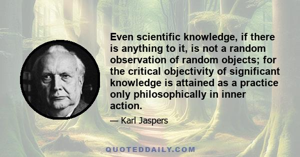 Even scientific knowledge, if there is anything to it, is not a random observation of random objects; for the critical objectivity of significant knowledge is attained as a practice only philosophically in inner action.