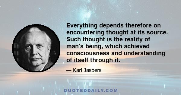 Everything depends therefore on encountering thought at its source. Such thought is the reality of man's being, which achieved consciousness and understanding of itself through it.