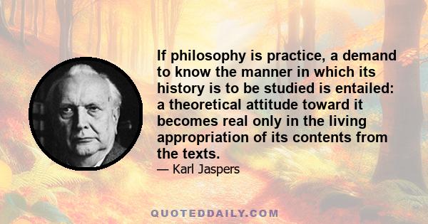 If philosophy is practice, a demand to know the manner in which its history is to be studied is entailed: a theoretical attitude toward it becomes real only in the living appropriation of its contents from the texts.