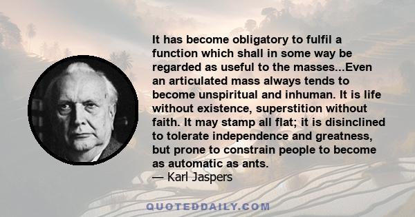 It has become obligatory to fulfil a function which shall in some way be regarded as useful to the masses...Even an articulated mass always tends to become unspiritual and inhuman. It is life without existence,