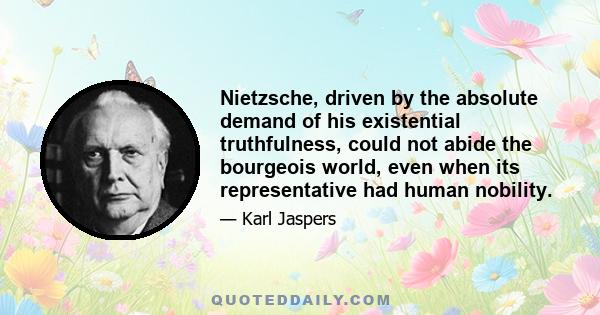 Nietzsche, driven by the absolute demand of his existential truthfulness, could not abide the bourgeois world, even when its representative had human nobility.