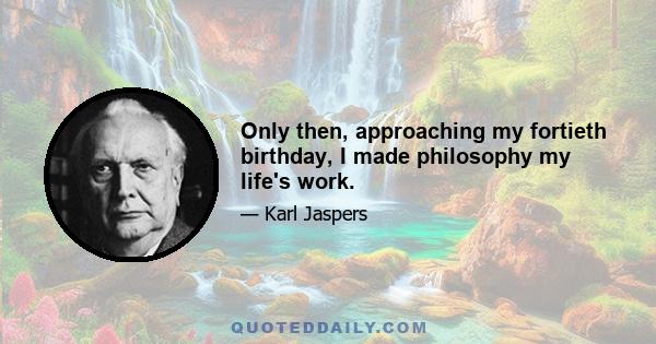 Only then, approaching my fortieth birthday, I made philosophy my life's work.