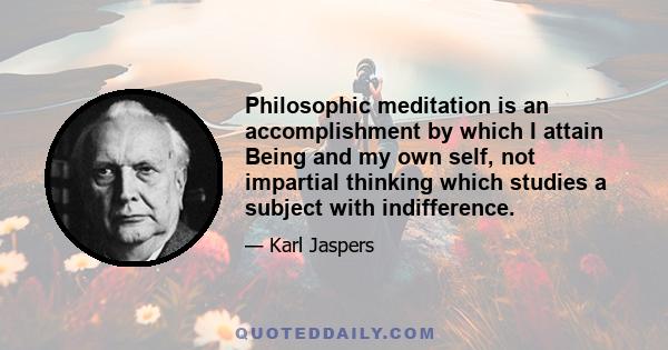 Philosophic meditation is an accomplishment by which I attain Being and my own self, not impartial thinking which studies a subject with indifference.