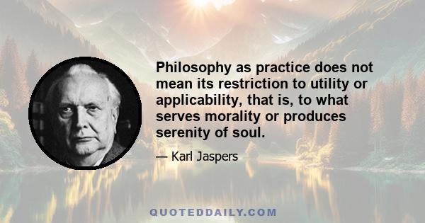 Philosophy as practice does not mean its restriction to utility or applicability, that is, to what serves morality or produces serenity of soul.