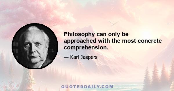 Philosophy can only be approached with the most concrete comprehension.