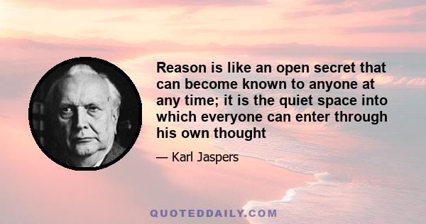 Reason is like an open secret that can become known to anyone at any time; it is the quiet space into which everyone can enter through his own thought