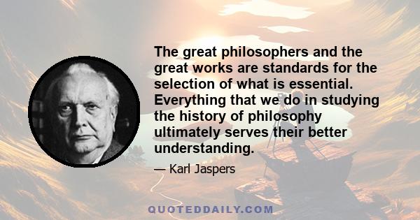 The great philosophers and the great works are standards for the selection of what is essential. Everything that we do in studying the history of philosophy ultimately serves their better understanding.