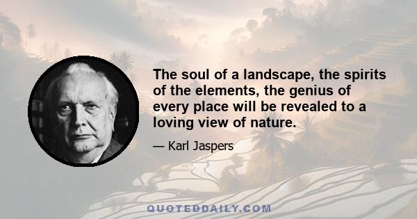 The soul of a landscape, the spirits of the elements, the genius of every place will be revealed to a loving view of nature.