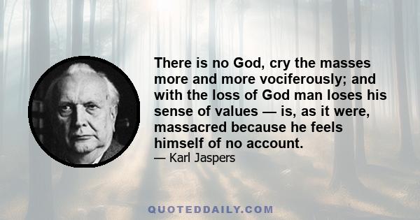 There is no God, cry the masses more and more vociferously; and with the loss of God man loses his sense of values — is, as it were, massacred because he feels himself of no account.