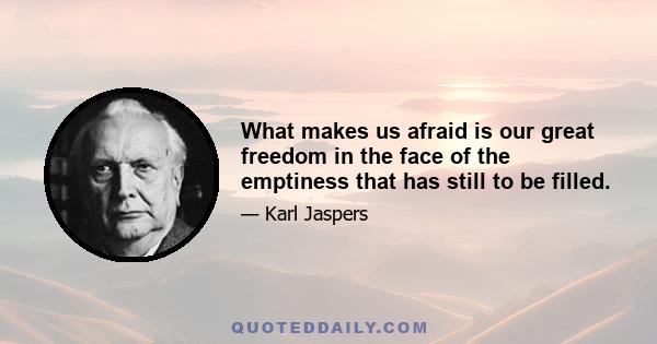 What makes us afraid is our great freedom in the face of the emptiness that has still to be filled.