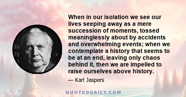 When in our isolation we see our lives seeping away as a mere succession of moments, tossed meaninglessly about by accidents and overwhelming events; when we contemplate a history that seems to be at an end, leaving