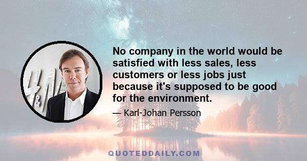 No company in the world would be satisfied with less sales, less customers or less jobs just because it's supposed to be good for the environment.