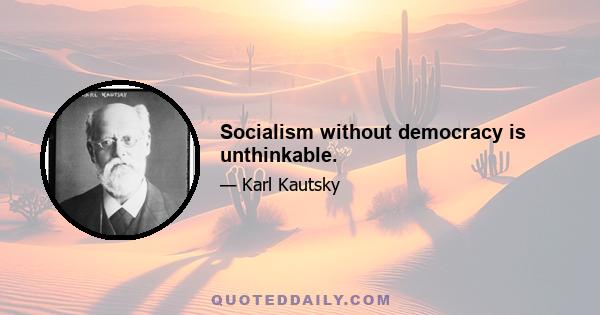 Socialism without democracy is unthinkable.