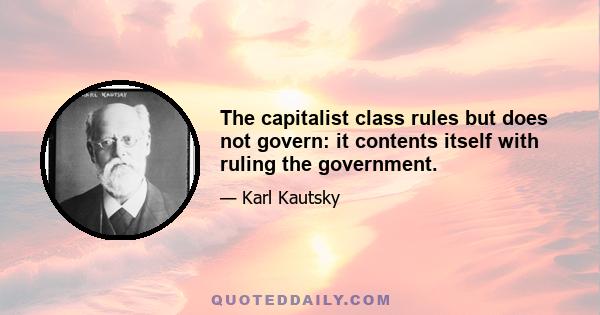 The capitalist class rules but does not govern: it contents itself with ruling the government.