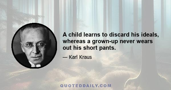 A child learns to discard his ideals, whereas a grown-up never wears out his short pants.