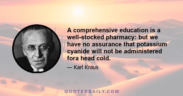 A comprehensive education is a well-stocked pharmacy: but we have no assurance that potassium cyanide will not be administered fora head cold.