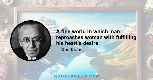 A fine world in which man reproaches woman with fulfilling his heart's desire!