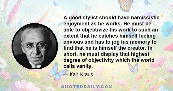 A good stylist should have narcissistic enjoyment as he works. He must be able to objectivize his work to such an extent that he catches himself feeling envious and has to jog his memory to find that he is himself the