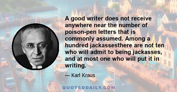 A good writer does not receive anywhere near the number of poison-pen letters that is commonly assumed. Among a hundred jackassesthere are not ten who will admit to being jackasses, and at most one who will put it in