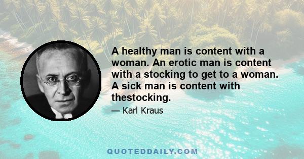 A healthy man is content with a woman. An erotic man is content with a stocking to get to a woman. A sick man is content with thestocking.