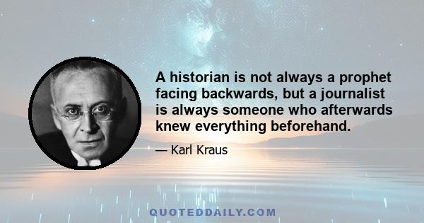 A historian is not always a prophet facing backwards, but a journalist is always someone who afterwards knew everything beforehand.