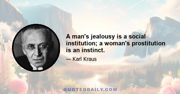 A man's jealousy is a social institution; a woman's prostitution is an instinct.