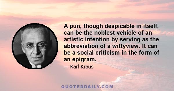 A pun, though despicable in itself, can be the noblest vehicle of an artistic intention by serving as the abbreviation of a wittyview. It can be a social criticism in the form of an epigram.