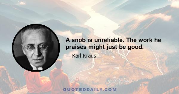 A snob is unreliable. The work he praises might just be good.