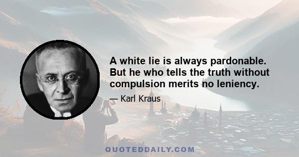 A white lie is always pardonable. But he who tells the truth without compulsion merits no leniency.