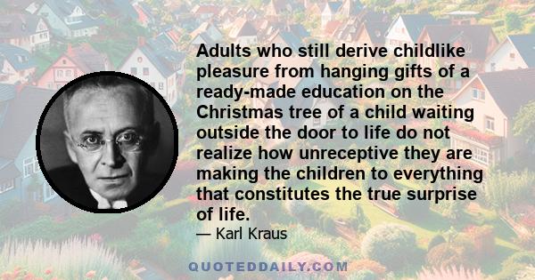 Adults who still derive childlike pleasure from hanging gifts of a ready-made education on the Christmas tree of a child waiting outside the door to life do not realize how unreceptive they are making the children to