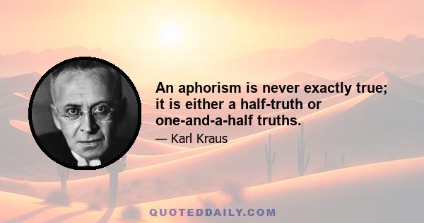 An aphorism is never exactly true; it is either a half-truth or one-and-a-half truths.