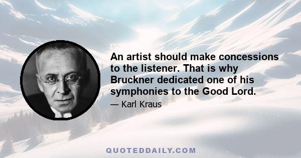 An artist should make concessions to the listener. That is why Bruckner dedicated one of his symphonies to the Good Lord.