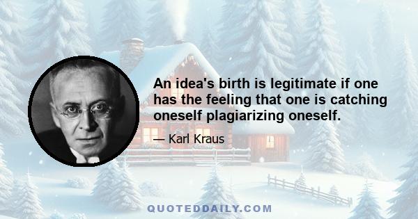 An idea's birth is legitimate if one has the feeling that one is catching oneself plagiarizing oneself.