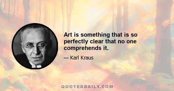 Art is something that is so perfectly clear that no one comprehends it.