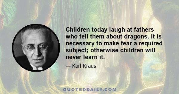 Children today laugh at fathers who tell them about dragons. It is necessary to make fear a required subject; otherwise children will never learn it.