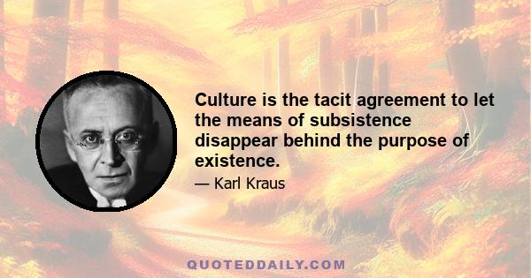 Culture is the tacit agreement to let the means of subsistence disappear behind the purpose of existence.