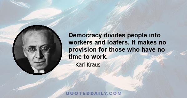 Democracy divides people into workers and loafers. It makes no provision for those who have no time to work.