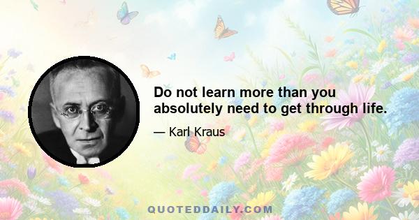 Do not learn more than you absolutely need to get through life.