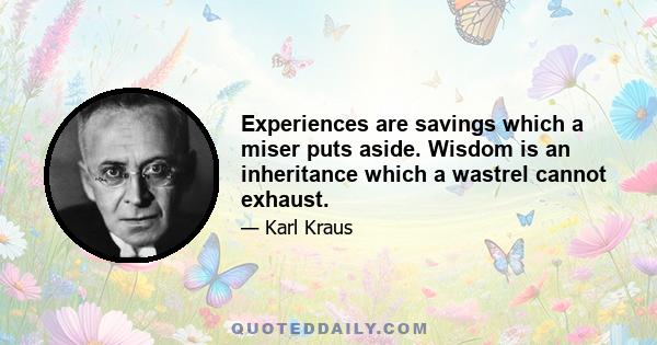 Experiences are savings which a miser puts aside. Wisdom is an inheritance which a wastrel cannot exhaust.