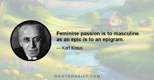 Feminine passion is to masculine as an epic is to an epigram.