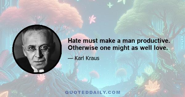 Hate must make a man productive. Otherwise one might as well love.