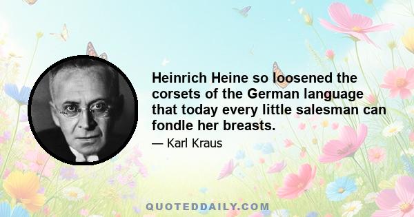 Heinrich Heine so loosened the corsets of the German language that today every little salesman can fondle her breasts.