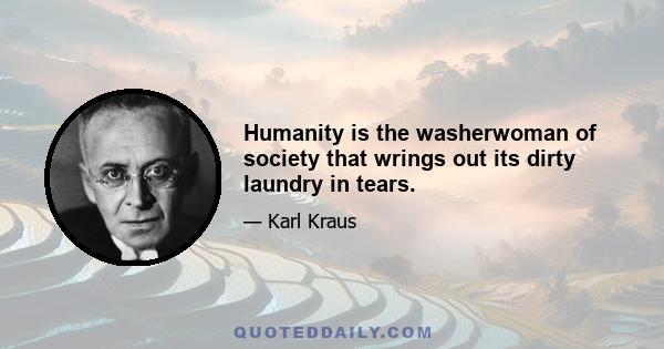 Humanity is the washerwoman of society that wrings out its dirty laundry in tears.