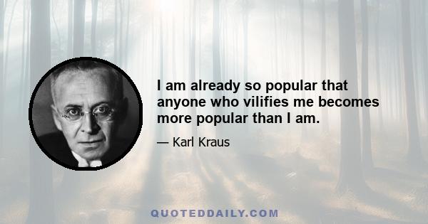 I am already so popular that anyone who vilifies me becomes more popular than I am.